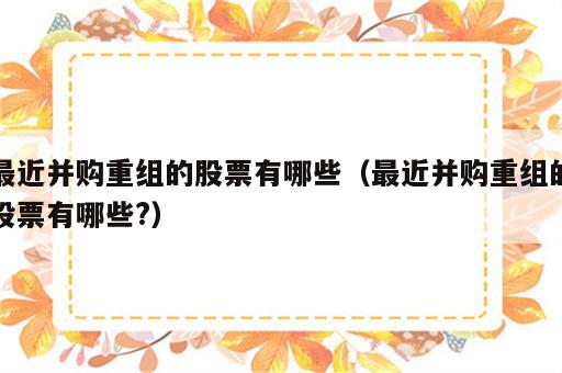 最近并购重组的股票有哪些（最近并购重组的股票有哪些?）