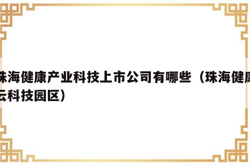 珠海健康产业科技上市公司有哪些（珠海健康云科技园区）