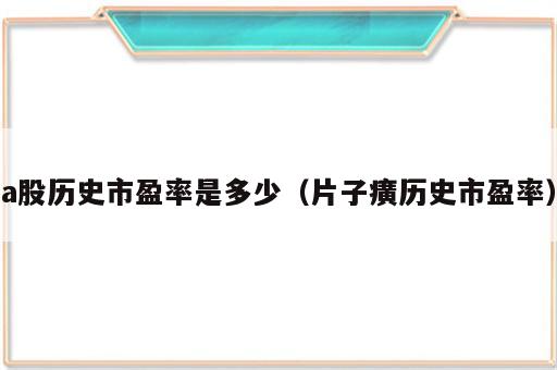 a股历史市盈率是多少（片子癀历史市盈率）