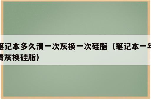 笔记本多久清一次灰换一次硅脂（笔记本一年清灰换硅脂）