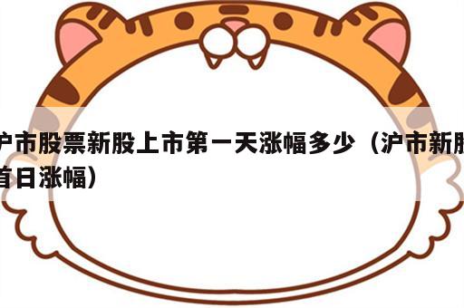 沪市股票新股上市第一天涨幅多少（沪市新股首日涨幅）