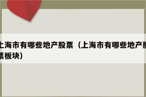 上海市有哪些地产股票（上海市有哪些地产股票板块）