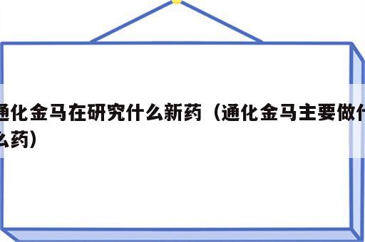 通化金马在研究什么新药（通化金马主要做什么药）