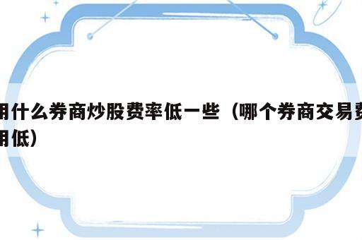 用什么券商炒股费率低一些（哪个券商交易费用低）