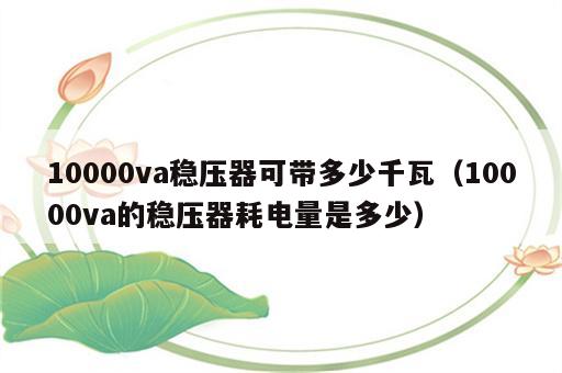 10000va稳压器可带多少千瓦（10000va的稳压器耗电量是多少）