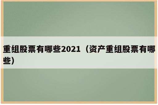 重组股票有哪些2021（资产重组股票有哪些）