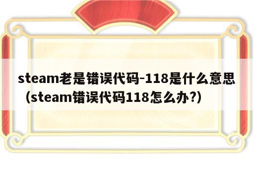 steam老是错误代码-118是什么意思（steam错误代码118怎么办?）