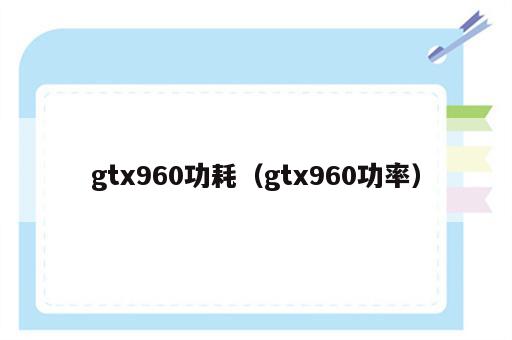 gtx960功耗（gtx960功率）