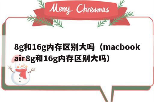 8g和16g内存区别大吗（macbookair8g和16g内存区别大吗）