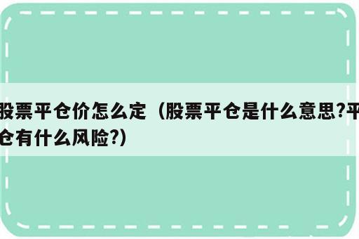 股票平仓价怎么定（股票平仓是什么意思?平仓有什么风险?）