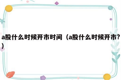 a股什么时候开市时间（a股什么时候开市?）