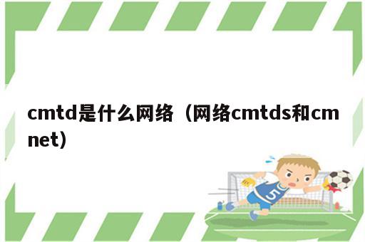 cmtd是什么网络（网络cmtds和cmnet）