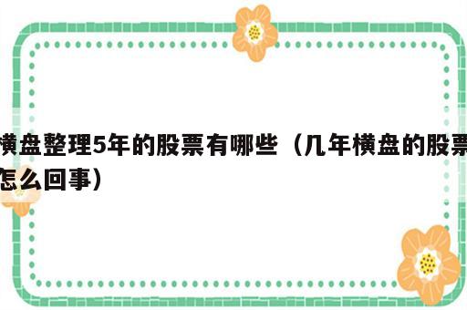 横盘整理5年的股票有哪些（几年横盘的股票怎么回事）