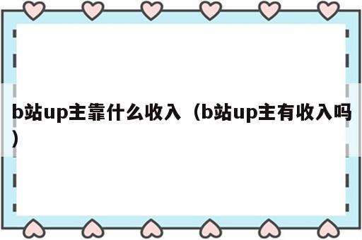 b站up主靠什么收入（b站up主有收入吗）