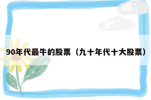 90年代最牛的股票（九十年代十大股票）