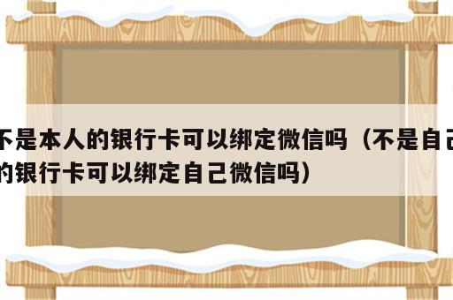 不是本人的银行卡可以绑定微信吗（不是自己的银行卡可以绑定自己微信吗）