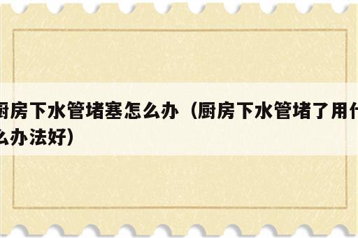 厨房下水管堵塞怎么办（厨房下水管堵了用什么办法好）