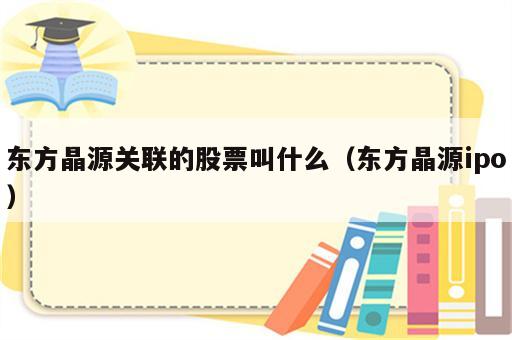 东方晶源关联的股票叫什么（东方晶源ipo）