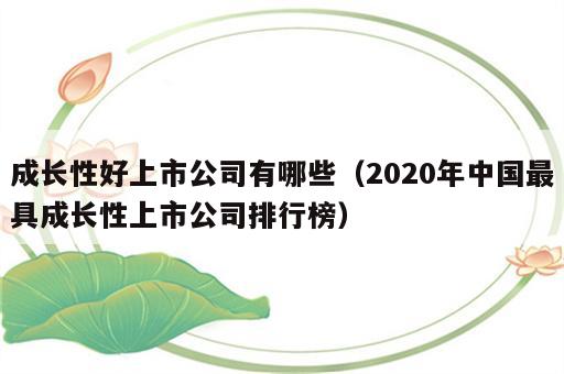 成长性好上市公司有哪些（2020年中国最具成长性上市公司排行榜）