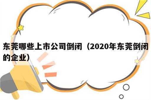 东莞哪些上市公司倒闭（2020年东莞倒闭的企业）