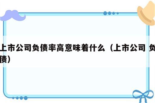 上市公司负债率高意味着什么（上市公司 负债）