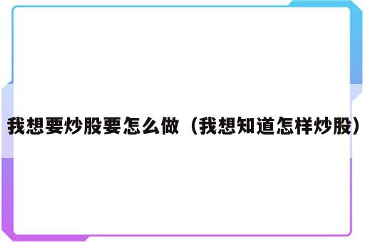 我想要炒股要怎么做（我想知道怎样炒股）