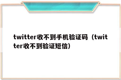 twitter收不到手机验证码（twitter收不到验证短信）