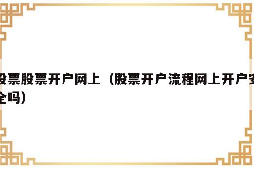 股票股票开户网上（股票开户流程网上开户安全吗）