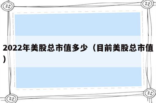 2022年美股总市值多少（目前美股总市值）