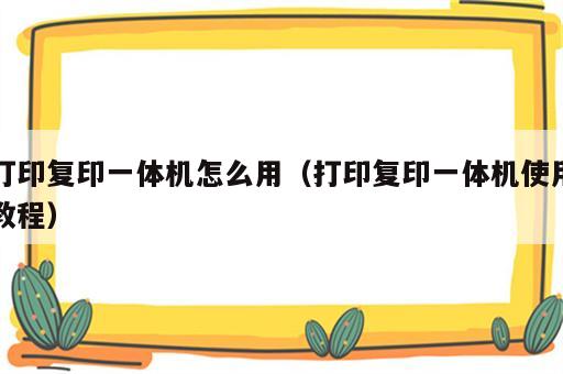 打印复印一体机怎么用（打印复印一体机使用教程）