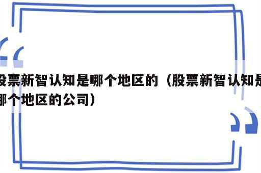 股票新智认知是哪个地区的（股票新智认知是哪个地区的公司）