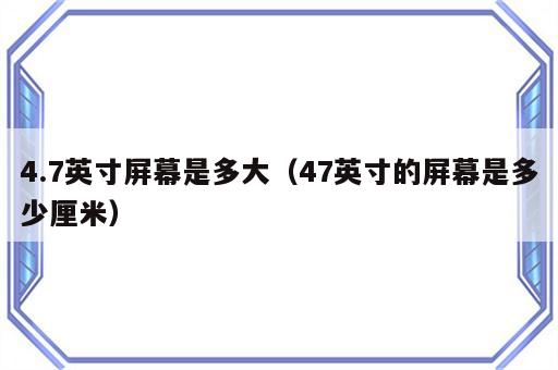 4.7英寸屏幕是多大（47英寸的屏幕是多少厘米）