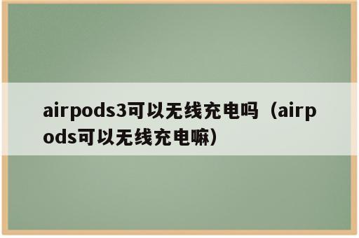 airpods3可以无线充电吗（airpods可以无线充电嘛）