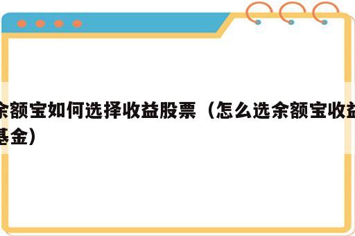 余额宝如何选择收益股票（怎么选余额宝收益基金）