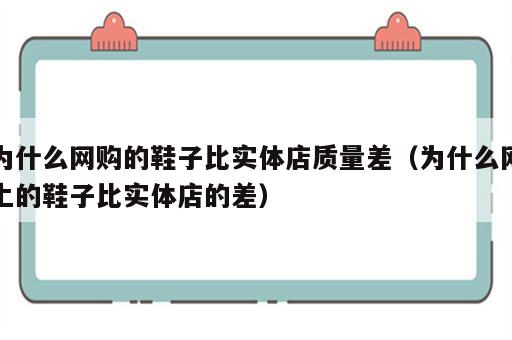 为什么网购的鞋子比实体店质量差（为什么网上的鞋子比实体店的差）