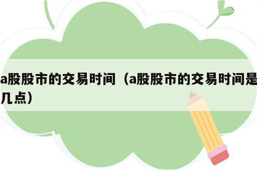 a股股市的交易时间（a股股市的交易时间是几点）