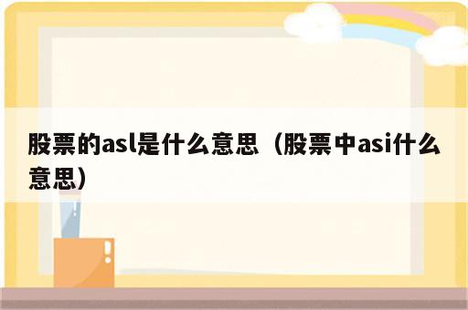 股票的asl是什么意思（股票中asi什么意思）