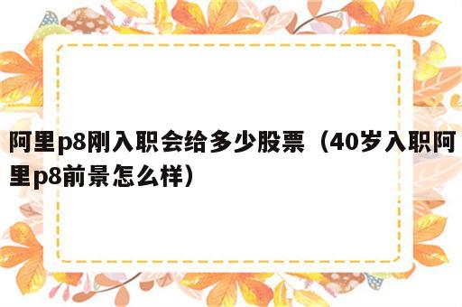 阿里p8刚入职会给多少股票（40岁入职阿里p8前景怎么样）