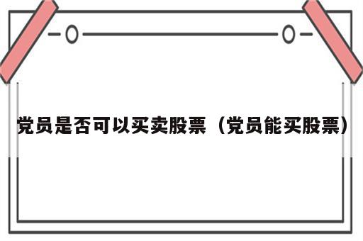 党员是否可以买卖股票（党员能买股票）