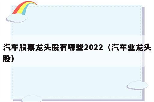 汽车股票龙头股有哪些2022（汽车业龙头股）