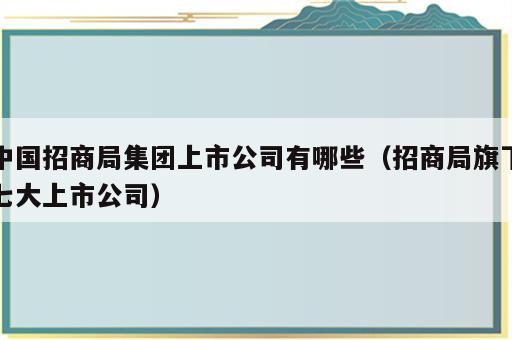 中国招商局集团上市公司有哪些（招商局旗下七大上市公司）