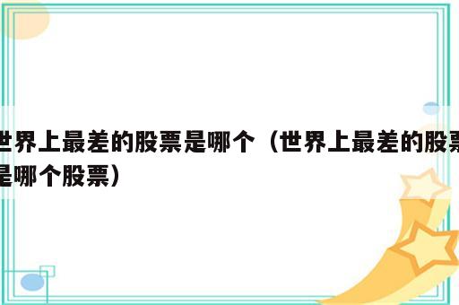 世界上最差的股票是哪个（世界上最差的股票是哪个股票）