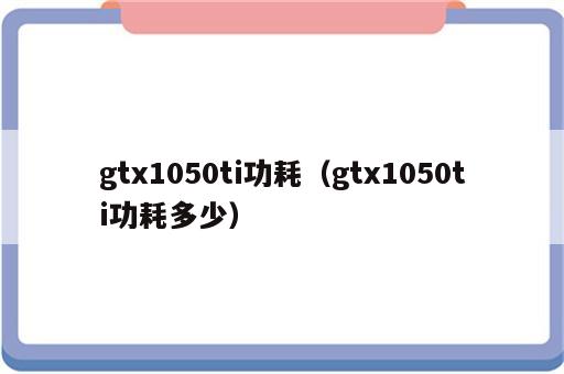 gtx1050ti功耗（gtx1050ti功耗多少）