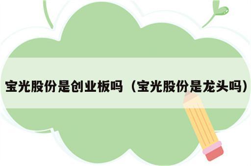 宝光股份是创业板吗（宝光股份是龙头吗）