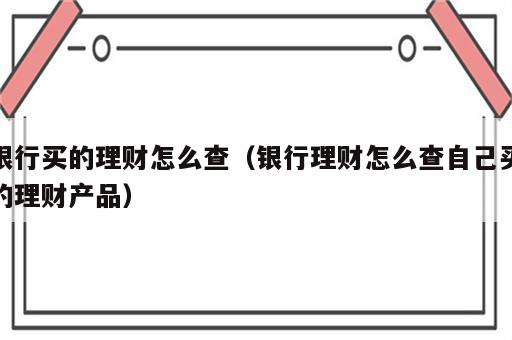 银行买的理财怎么查（银行理财怎么查自己买的理财产品）