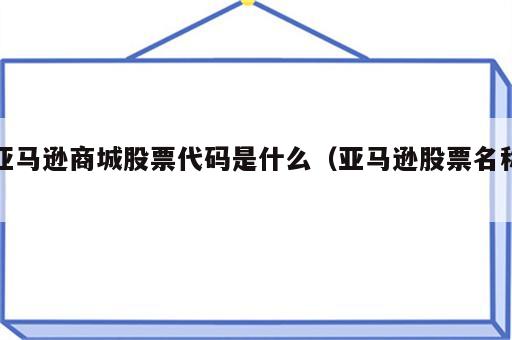 亚马逊商城股票代码是什么（亚马逊股票名称）