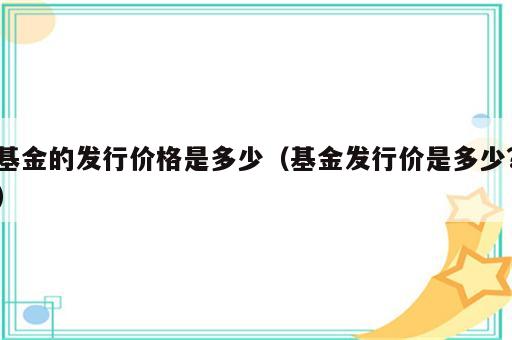 基金的发行价格是多少（基金发行价是多少?）