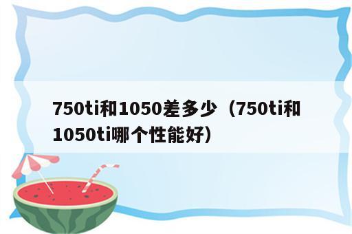 750ti和1050差多少（750ti和1050ti哪个性能好）