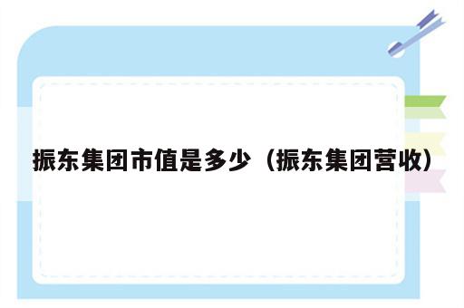 振东集团市值是多少（振东集团营收）