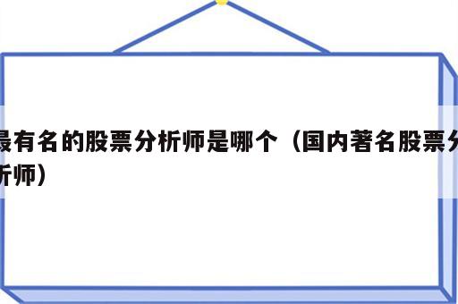 最有名的股票分析师是哪个（国内著名股票分析师）